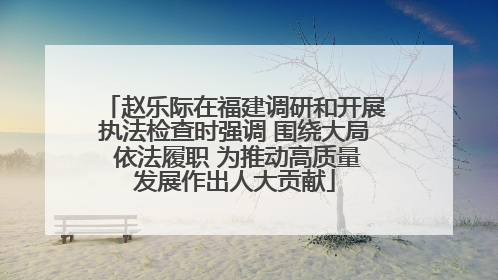 赵乐际在福建调研和开展执法检查时强调 围绕大局 依法履职 为推动高质量发展作出人大贡献