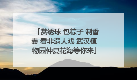 赏绣球 包粽子 制香囊 看非遗大戏 武汉植物园仲夏花海等你来