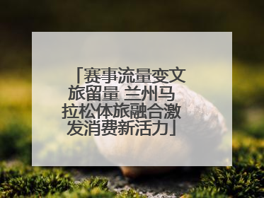 赛事流量变文旅留量 兰州马拉松体旅融合激发消费新活力