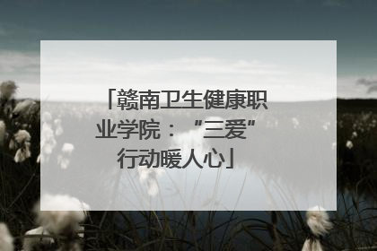 赣南卫生健康职业学院：“三爱”行动暖人心