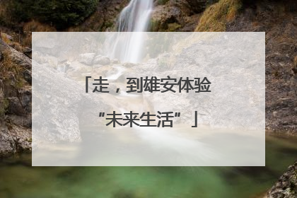 走，到雄安体验“未来生活”