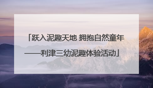 跃入泥趣天地 拥抱自然童年——利津三幼泥趣体验活动