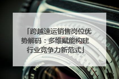 跨越速运销售岗位优势解码：多维赋能构建行业竞争力新范式