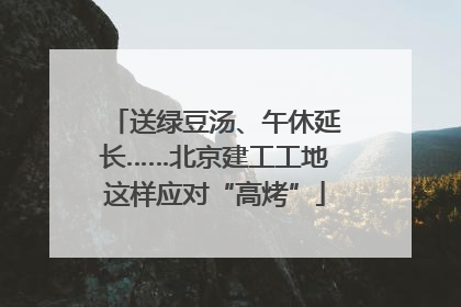 送绿豆汤、午休延长……北京建工工地这样应对“高烤”