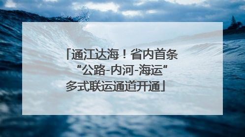 通江达海！省内首条“公路-内河-海运”多式联运通道开通