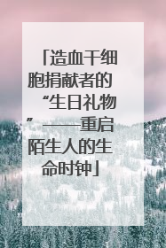 造血干细胞捐献者的“生日礼物”——重启陌生人的生命时钟