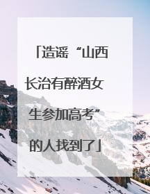 造谣“山西长治有醉酒女生参加高考”的人找到了