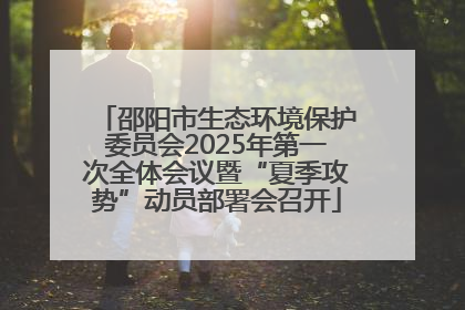 邵阳市生态环境保护委员会2025年第一次全体会议暨“夏季攻势”动员部署会召开