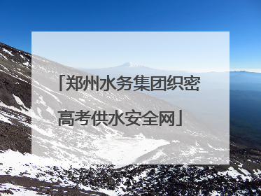 郑州水务集团织密高考供水安全网