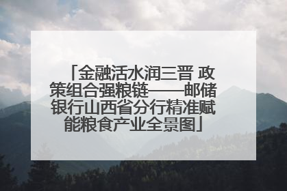 金融活水润三晋 政策组合强粮链——邮储银行山西省分行精准赋能粮食产业全景图
