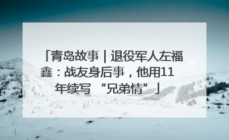 青岛故事｜退役军人左福鑫：战友身后事，他用11年续写 “兄弟情”