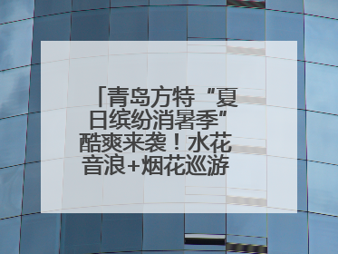 青岛方特“夏日缤纷消暑季”酷爽来袭！水花音浪+烟花巡游，嗨翻暑假