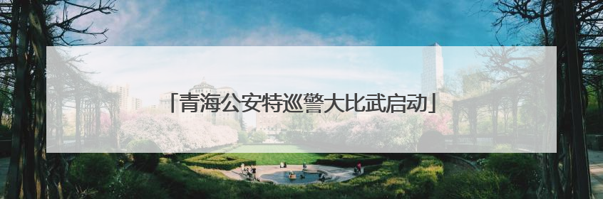 青海公安特巡警大比武启动