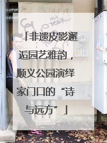非遗皮影邂逅园艺雅韵，顺义公园演绎家门口的“诗与远方”