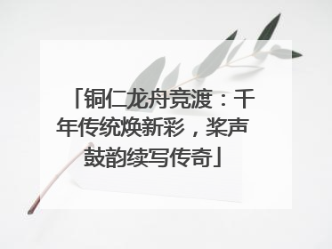 铜仁龙舟竞渡：千年传统焕新彩，桨声鼓韵续写传奇