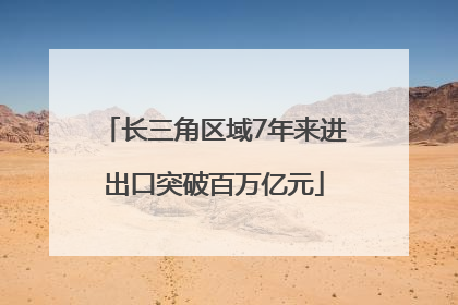 长三角区域7年来进出口突破百万亿元