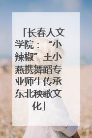 长春人文学院：“小辣椒”王小燕携舞蹈专业师生传承东北秧歌文化