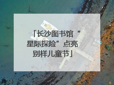 长沙图书馆“星际探险”点亮别样儿童节