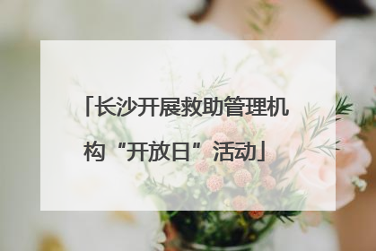 长沙开展救助管理机构“开放日”活动