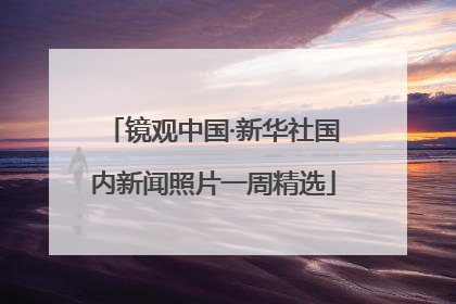 镜观中国·新华社国内新闻照片一周精选