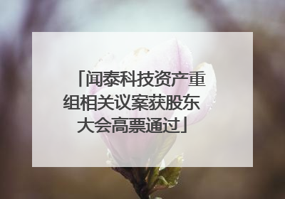 闻泰科技资产重组相关议案获股东大会高票通过