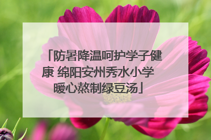 防暑降温呵护学子健康 绵阳安州秀水小学暖心熬制绿豆汤