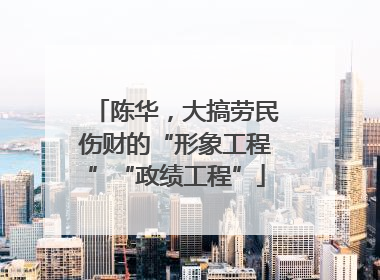 陈华，大搞劳民伤财的“形象工程”“政绩工程”