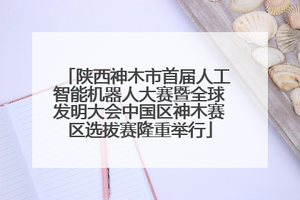陕西神木市首届人工智能机器人大赛暨全球发明大会中国区神木赛区选拔赛隆重举行