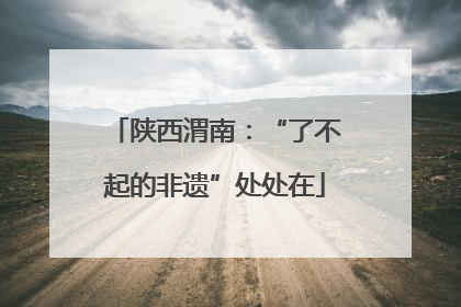 陕西渭南：“了不起的非遗”处处在