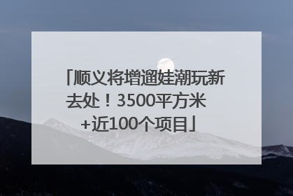 顺义将增遛娃潮玩新去处！3500平方米+近100个项目