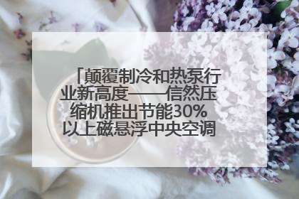 颠覆制冷和热泵行业新高度——信然压缩机推出节能30%以上磁悬浮中央空调和磁悬浮热泵