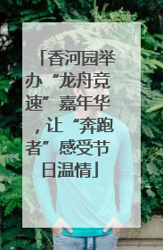 香河园举办“龙舟竞速”嘉年华，让“奔跑者”感受节日温情