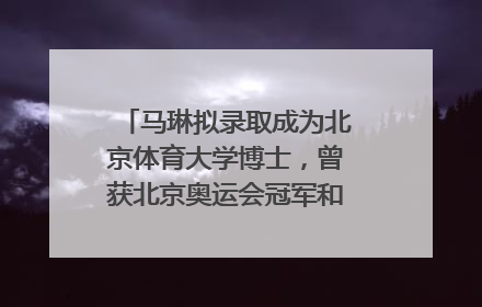 马琳拟录取成为北京体育大学博士，曾获北京奥运会冠军和4次世界杯冠军