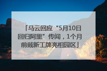 马云回应“5月10日回归阿里”传闻，1个月前戴新工牌亮相园区