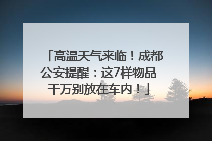 高温天气来临！成都公安提醒：这7样物品千万别放在车内！