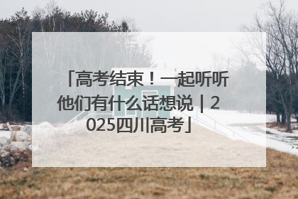 高考结束！一起听听他们有什么话想说｜2025四川高考