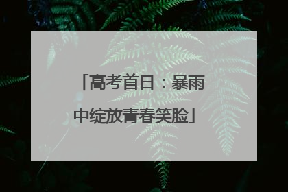 高考首日：暴雨中绽放青春笑脸