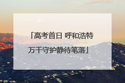 高考首日 呼和浩特万千守护静待笔落