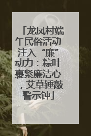 龙凤村端午民俗活动注入“廉”动力：粽叶裹紧廉洁心，艾草锤敲警示钟