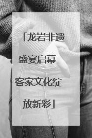 龙岩非遗盛宴启幕 客家文化绽放新彩