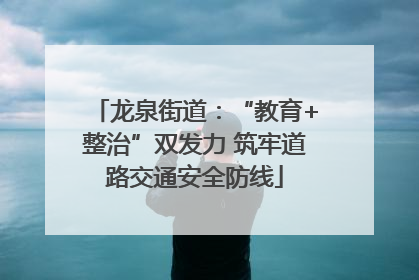 龙泉街道：“教育+整治”双发力 筑牢道路交通安全防线