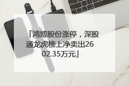鸿博股份涨停，深股通龙虎榜上净卖出2602.35万元