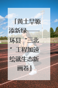 黄土旱塬添新绿——环县“三北”工程加速绘就生态新画卷