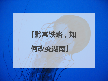 黔常铁路，如何改变湖南