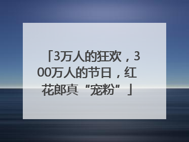 3万人的狂欢，300万人的节日，红花郎真“宠粉”