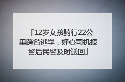 12岁女孩骑行22公里跨省逃学，好心司机报警后民警及时送回