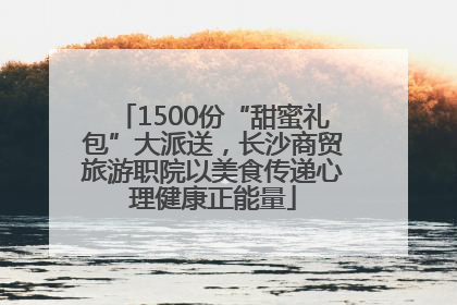 1500份“甜蜜礼包”大派送，长沙商贸旅游职院以美食传递心理健康正能量