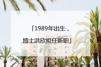 1989年出生，博士洪欣拟任新职