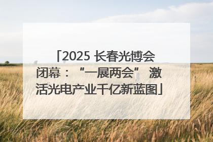 2025 长春光博会闭幕：“一展两会” 激活光电产业千亿新蓝图