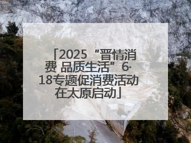 2025“晋情消费 品质生活”6·18专题促消费活动在太原启动